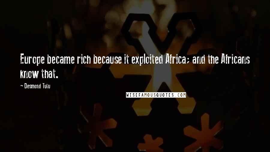 Desmond Tutu Quotes: Europe became rich because it exploited Africa; and the Africans know that.