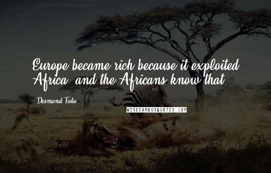 Desmond Tutu Quotes: Europe became rich because it exploited Africa; and the Africans know that.