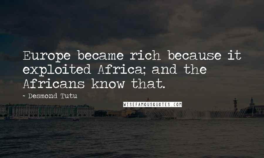 Desmond Tutu Quotes: Europe became rich because it exploited Africa; and the Africans know that.