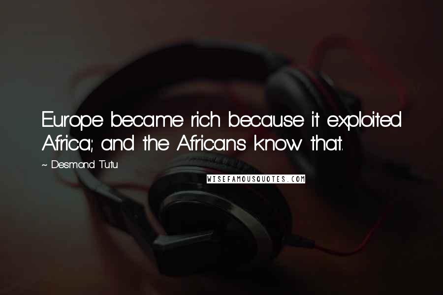 Desmond Tutu Quotes: Europe became rich because it exploited Africa; and the Africans know that.