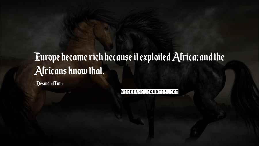 Desmond Tutu Quotes: Europe became rich because it exploited Africa; and the Africans know that.