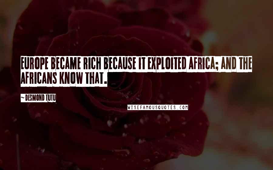 Desmond Tutu Quotes: Europe became rich because it exploited Africa; and the Africans know that.