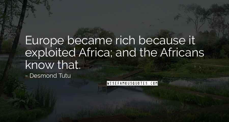 Desmond Tutu Quotes: Europe became rich because it exploited Africa; and the Africans know that.