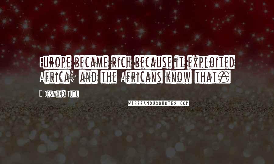 Desmond Tutu Quotes: Europe became rich because it exploited Africa; and the Africans know that.