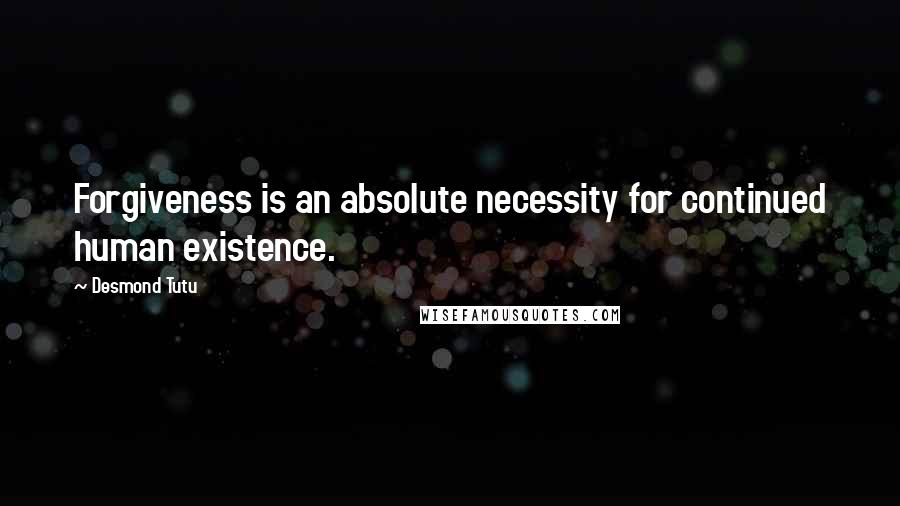 Desmond Tutu Quotes: Forgiveness is an absolute necessity for continued human existence.
