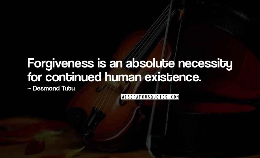 Desmond Tutu Quotes: Forgiveness is an absolute necessity for continued human existence.