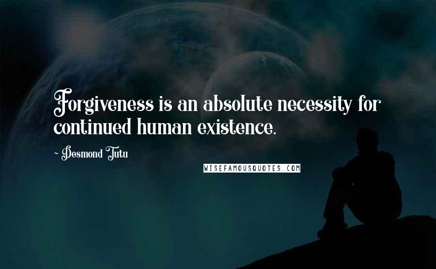 Desmond Tutu Quotes: Forgiveness is an absolute necessity for continued human existence.