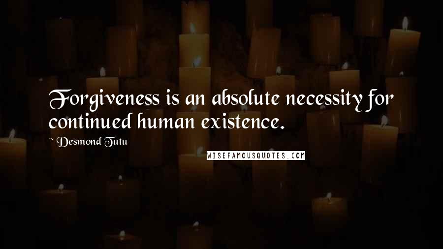 Desmond Tutu Quotes: Forgiveness is an absolute necessity for continued human existence.