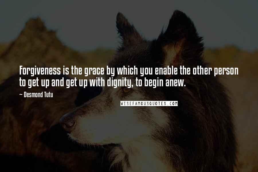 Desmond Tutu Quotes: Forgiveness is the grace by which you enable the other person to get up and get up with dignity, to begin anew.