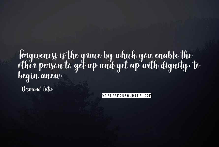 Desmond Tutu Quotes: Forgiveness is the grace by which you enable the other person to get up and get up with dignity, to begin anew.