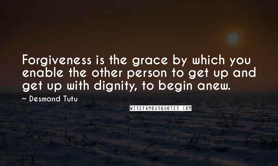 Desmond Tutu Quotes: Forgiveness is the grace by which you enable the other person to get up and get up with dignity, to begin anew.