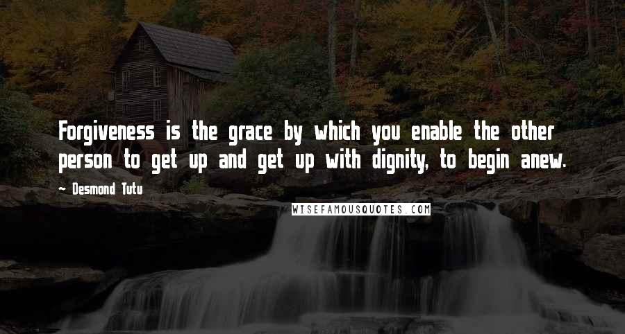 Desmond Tutu Quotes: Forgiveness is the grace by which you enable the other person to get up and get up with dignity, to begin anew.