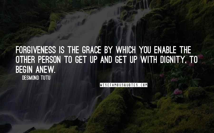 Desmond Tutu Quotes: Forgiveness is the grace by which you enable the other person to get up and get up with dignity, to begin anew.