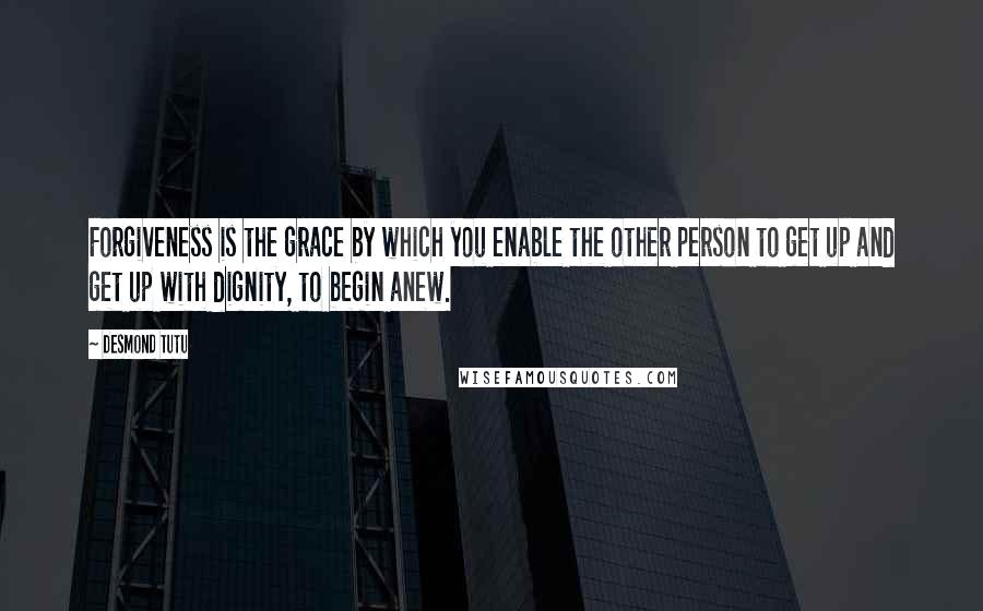 Desmond Tutu Quotes: Forgiveness is the grace by which you enable the other person to get up and get up with dignity, to begin anew.