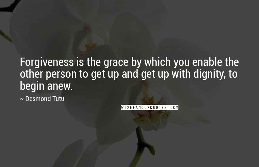 Desmond Tutu Quotes: Forgiveness is the grace by which you enable the other person to get up and get up with dignity, to begin anew.