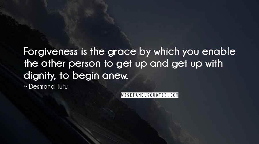 Desmond Tutu Quotes: Forgiveness is the grace by which you enable the other person to get up and get up with dignity, to begin anew.