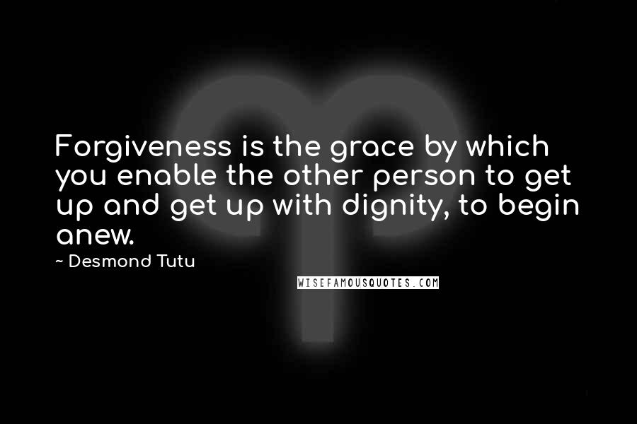 Desmond Tutu Quotes: Forgiveness is the grace by which you enable the other person to get up and get up with dignity, to begin anew.