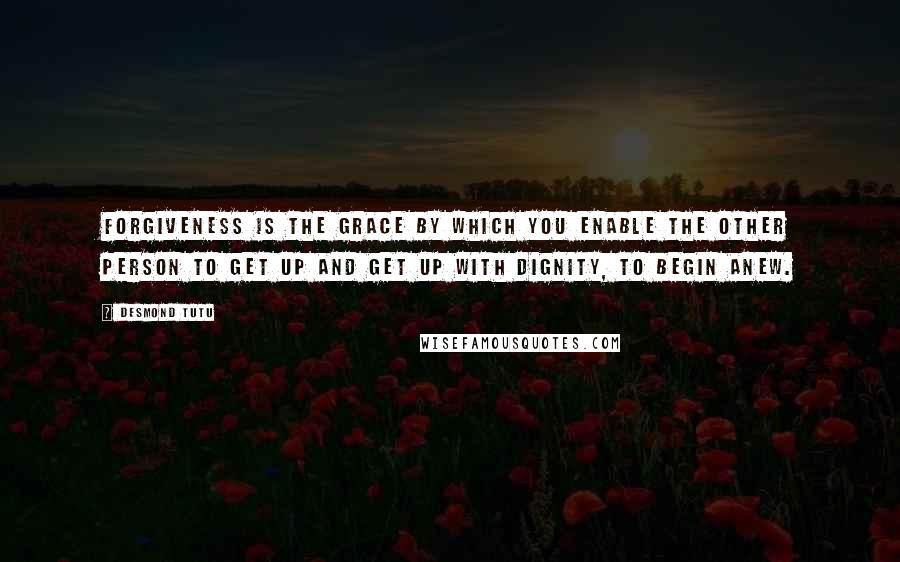 Desmond Tutu Quotes: Forgiveness is the grace by which you enable the other person to get up and get up with dignity, to begin anew.