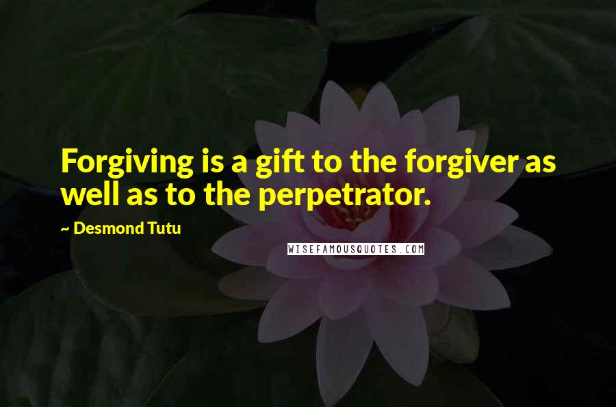 Desmond Tutu Quotes: Forgiving is a gift to the forgiver as well as to the perpetrator.