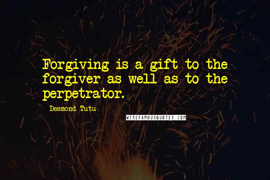 Desmond Tutu Quotes: Forgiving is a gift to the forgiver as well as to the perpetrator.