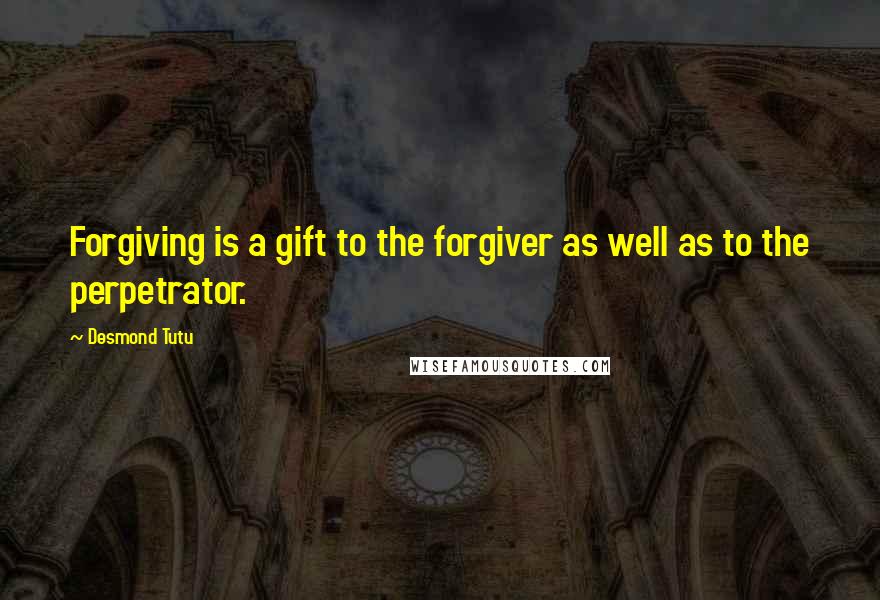 Desmond Tutu Quotes: Forgiving is a gift to the forgiver as well as to the perpetrator.