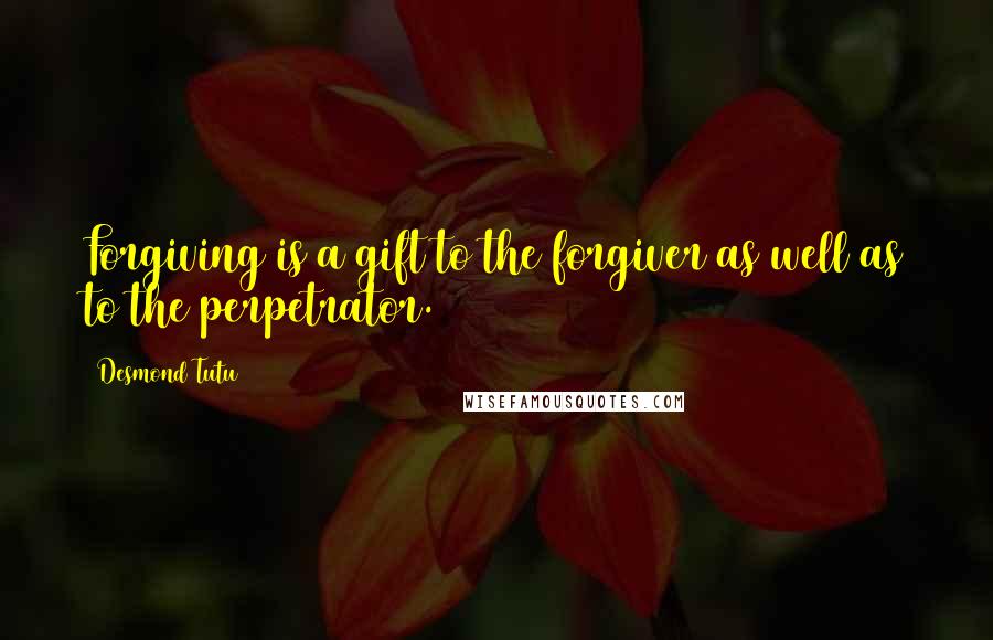 Desmond Tutu Quotes: Forgiving is a gift to the forgiver as well as to the perpetrator.