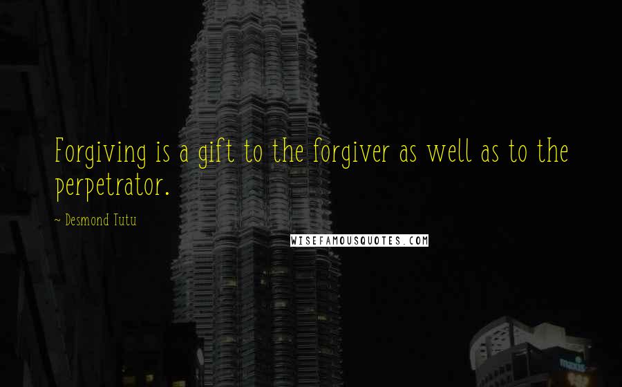 Desmond Tutu Quotes: Forgiving is a gift to the forgiver as well as to the perpetrator.