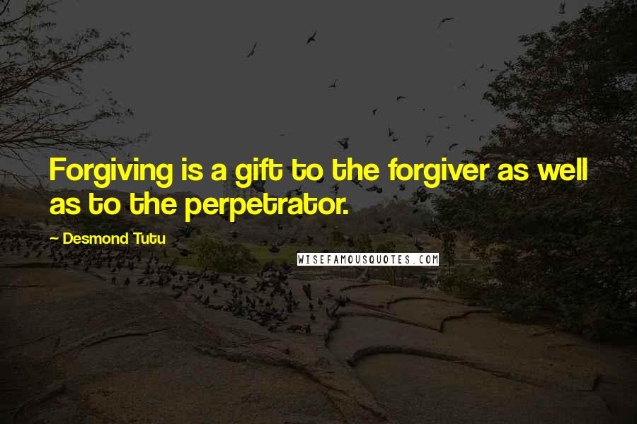 Desmond Tutu Quotes: Forgiving is a gift to the forgiver as well as to the perpetrator.