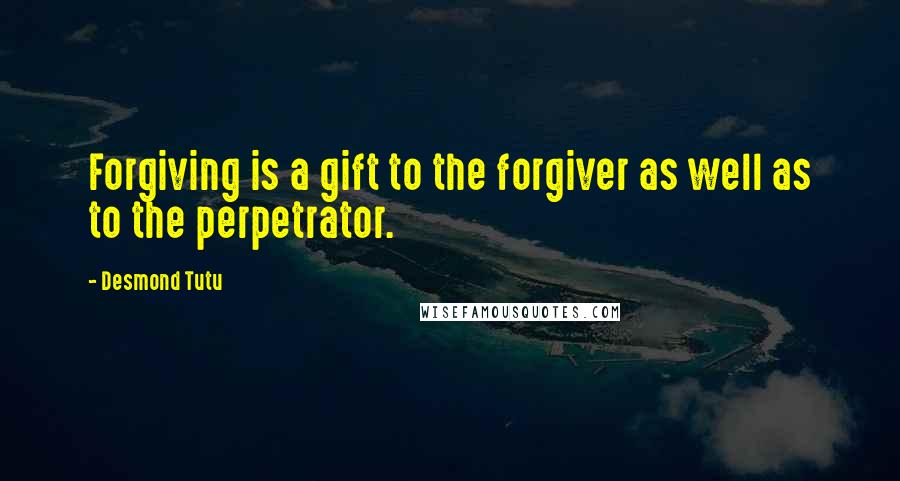 Desmond Tutu Quotes: Forgiving is a gift to the forgiver as well as to the perpetrator.