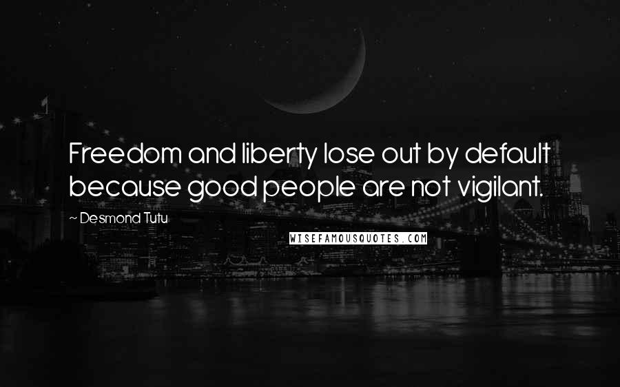 Desmond Tutu Quotes: Freedom and liberty lose out by default because good people are not vigilant.