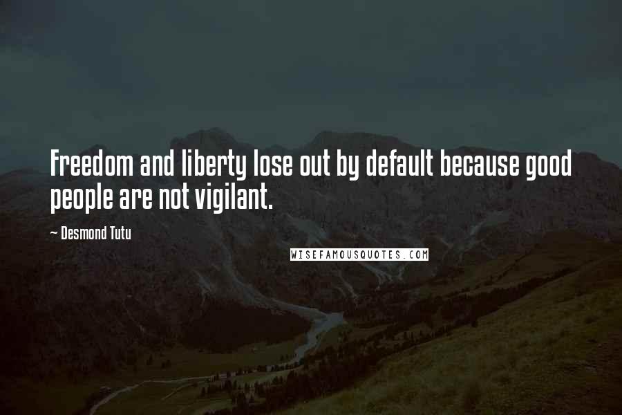 Desmond Tutu Quotes: Freedom and liberty lose out by default because good people are not vigilant.