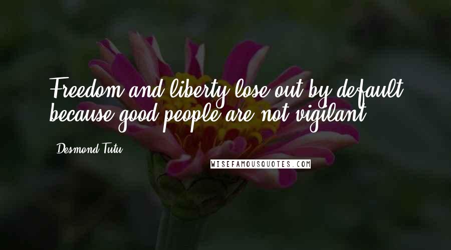 Desmond Tutu Quotes: Freedom and liberty lose out by default because good people are not vigilant.