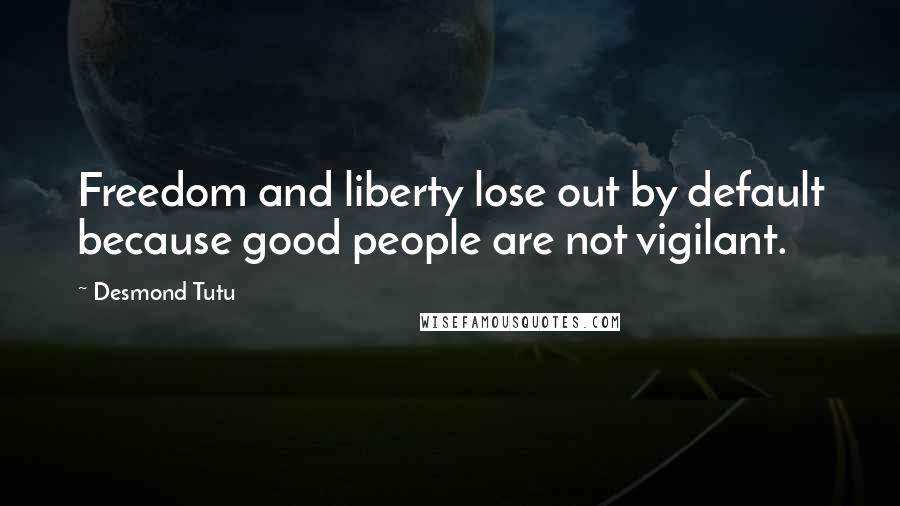 Desmond Tutu Quotes: Freedom and liberty lose out by default because good people are not vigilant.