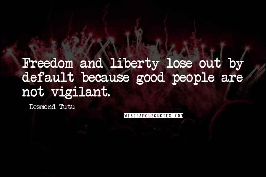 Desmond Tutu Quotes: Freedom and liberty lose out by default because good people are not vigilant.