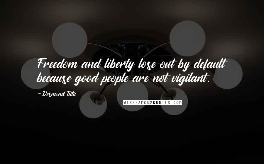 Desmond Tutu Quotes: Freedom and liberty lose out by default because good people are not vigilant.