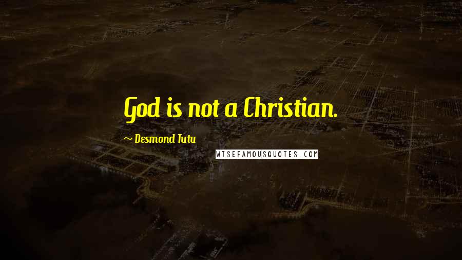 Desmond Tutu Quotes: God is not a Christian.