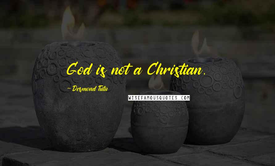 Desmond Tutu Quotes: God is not a Christian.