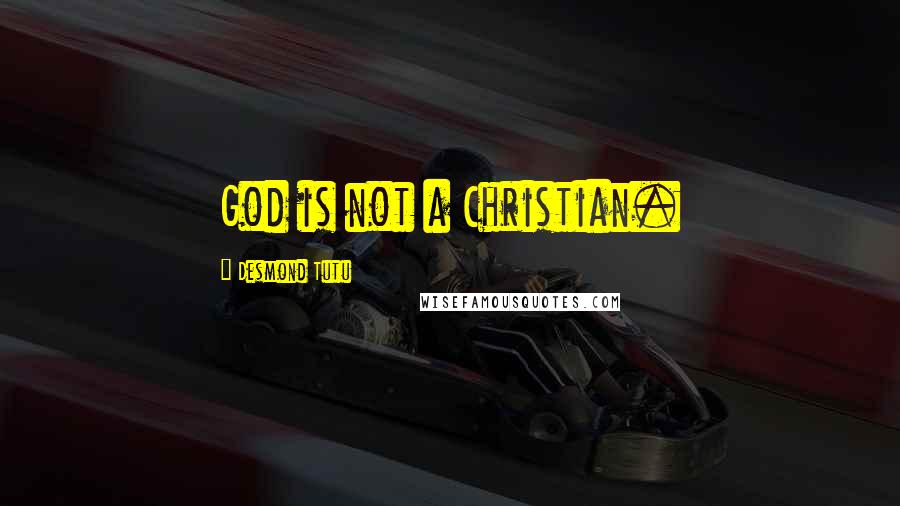 Desmond Tutu Quotes: God is not a Christian.