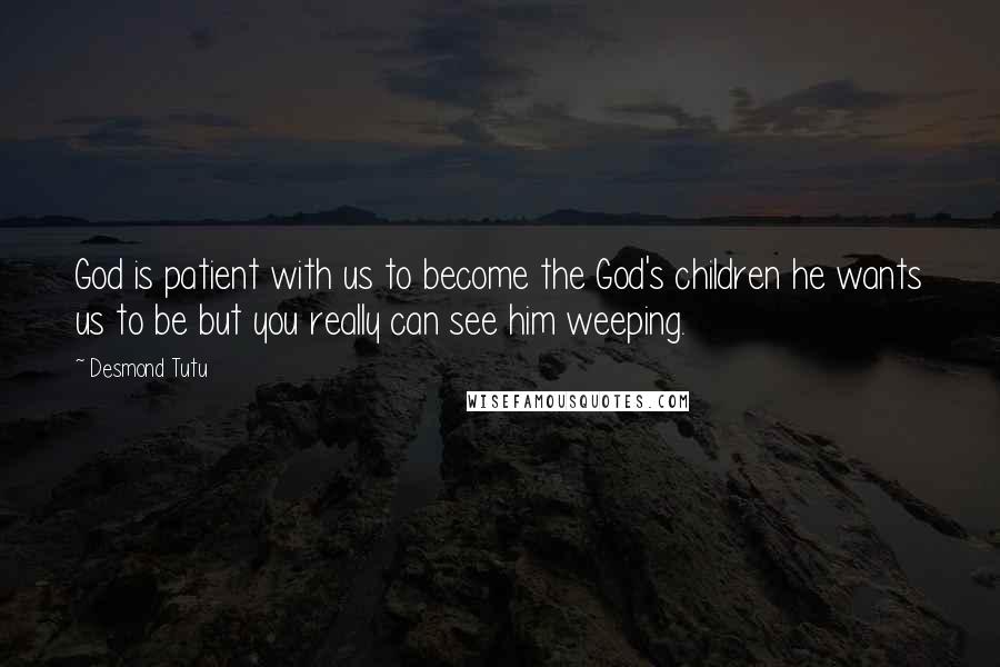 Desmond Tutu Quotes: God is patient with us to become the God's children he wants us to be but you really can see him weeping.