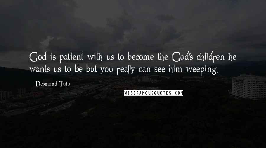 Desmond Tutu Quotes: God is patient with us to become the God's children he wants us to be but you really can see him weeping.