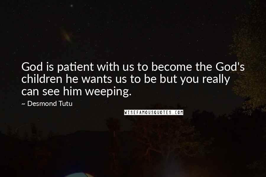 Desmond Tutu Quotes: God is patient with us to become the God's children he wants us to be but you really can see him weeping.