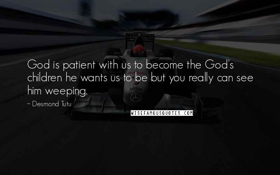 Desmond Tutu Quotes: God is patient with us to become the God's children he wants us to be but you really can see him weeping.