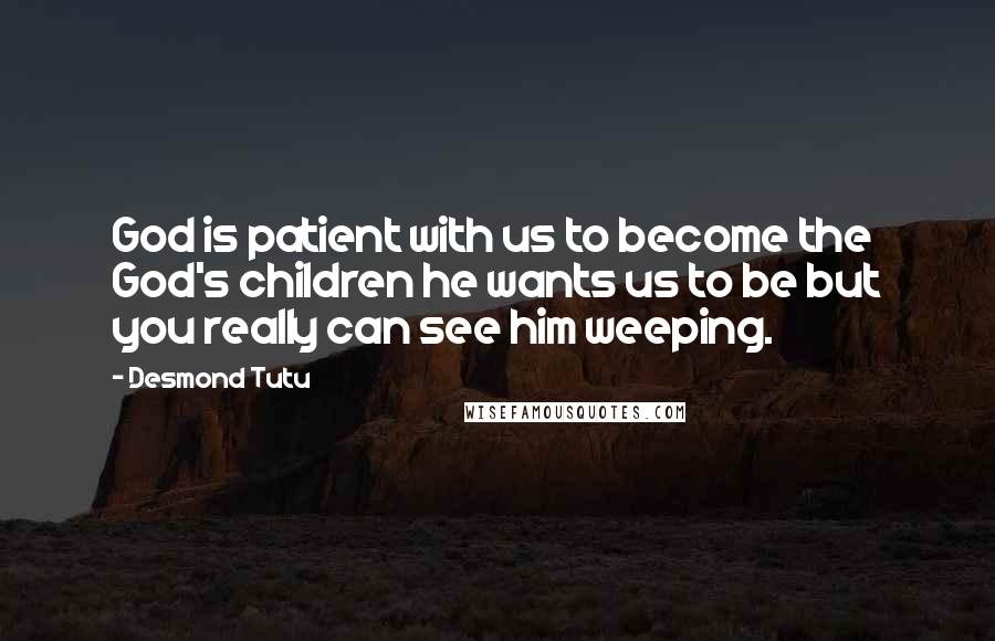 Desmond Tutu Quotes: God is patient with us to become the God's children he wants us to be but you really can see him weeping.