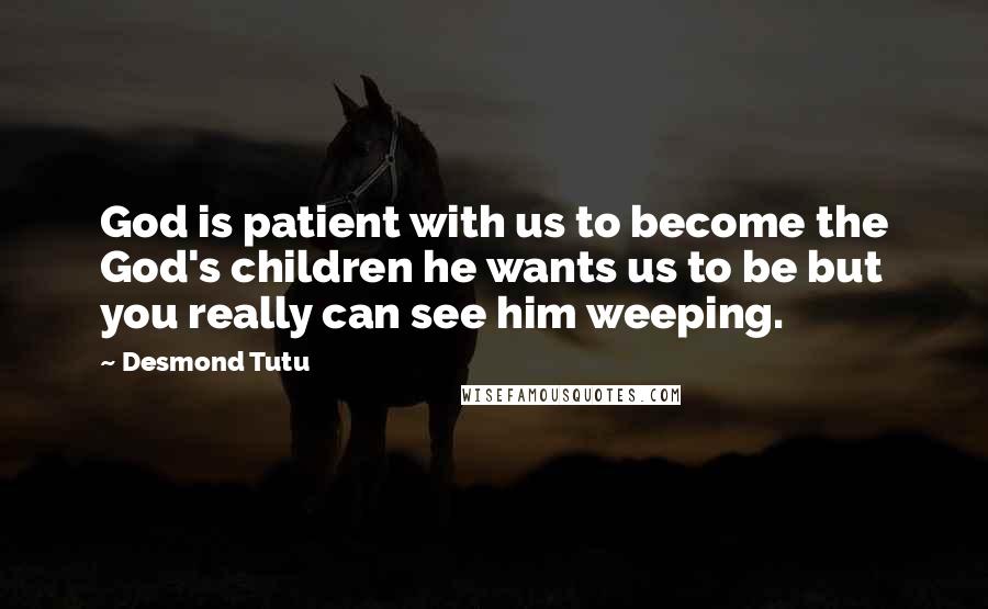 Desmond Tutu Quotes: God is patient with us to become the God's children he wants us to be but you really can see him weeping.