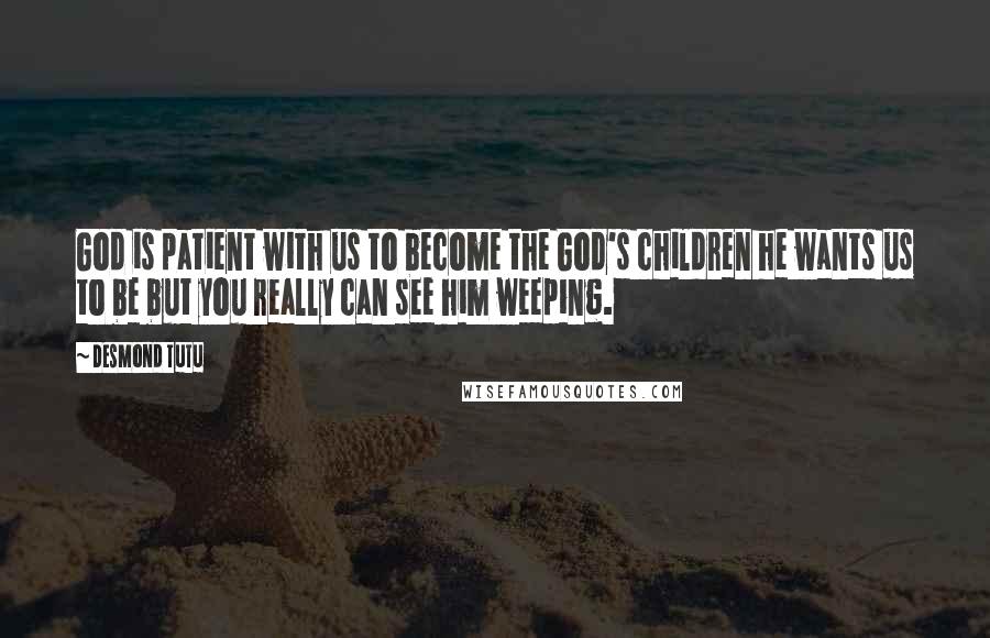 Desmond Tutu Quotes: God is patient with us to become the God's children he wants us to be but you really can see him weeping.