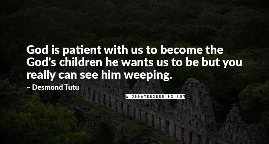 Desmond Tutu Quotes: God is patient with us to become the God's children he wants us to be but you really can see him weeping.