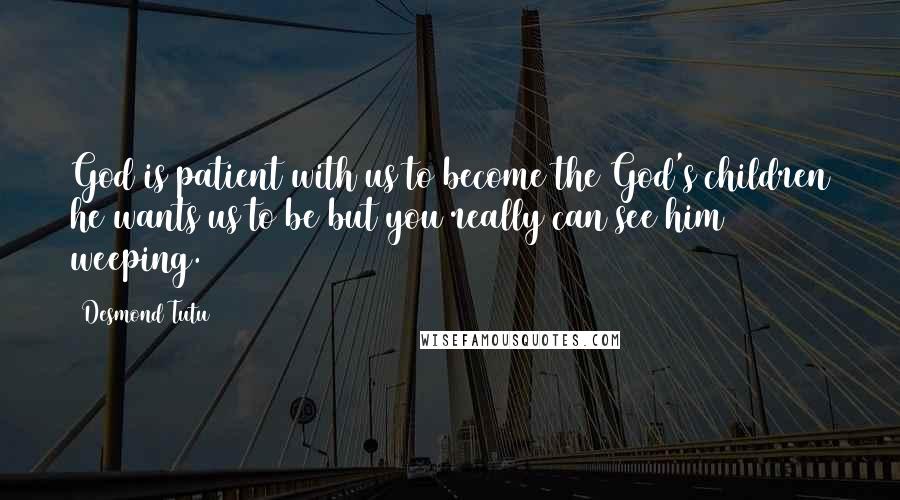 Desmond Tutu Quotes: God is patient with us to become the God's children he wants us to be but you really can see him weeping.