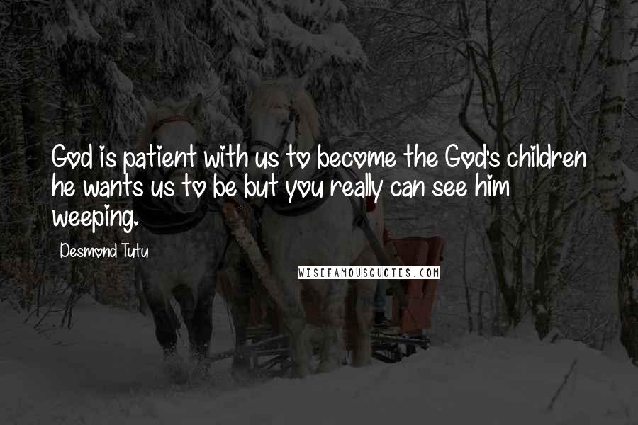 Desmond Tutu Quotes: God is patient with us to become the God's children he wants us to be but you really can see him weeping.