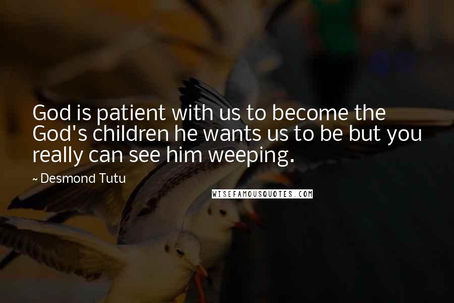 Desmond Tutu Quotes: God is patient with us to become the God's children he wants us to be but you really can see him weeping.