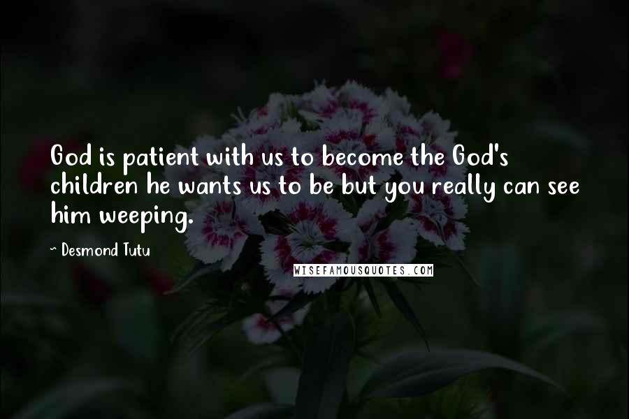 Desmond Tutu Quotes: God is patient with us to become the God's children he wants us to be but you really can see him weeping.